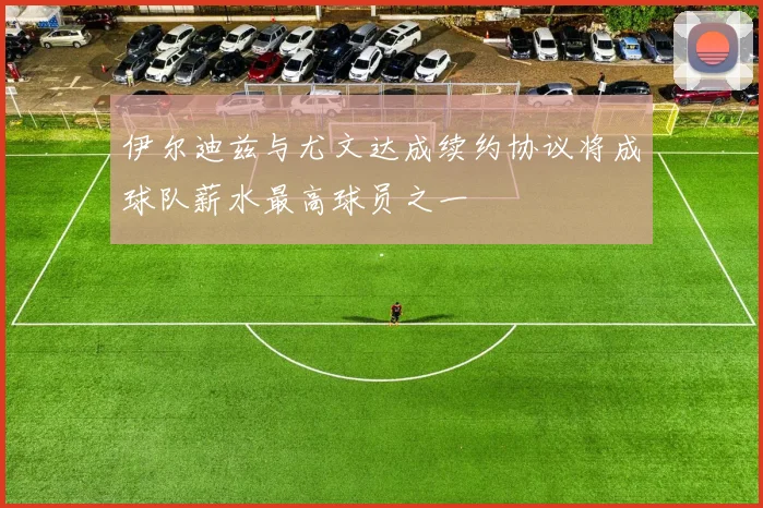 伊尔迪兹与尤文达成续约协议将成球队薪水最高球员之一
