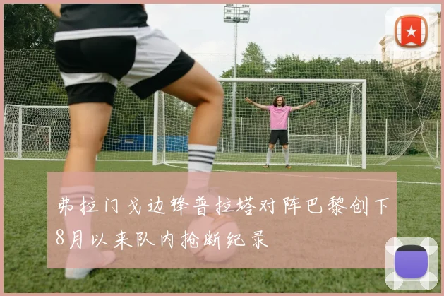 弗拉门戈边锋普拉塔对阵巴黎创下8月以来队内抢断纪录