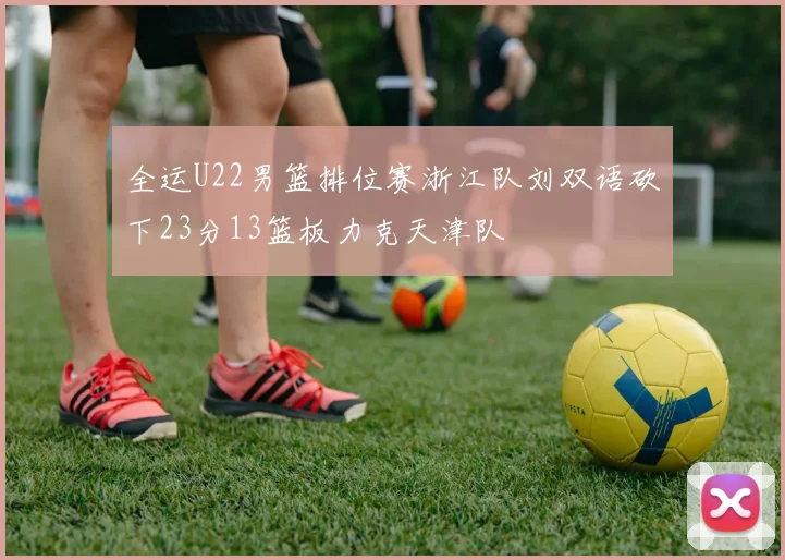 全运U22男篮排位赛浙江队刘双语砍下23分13篮板力克天津队