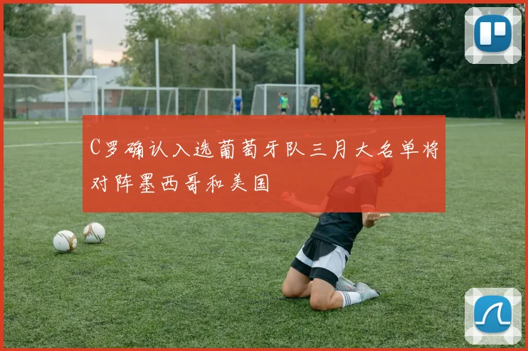 C罗确认入选葡萄牙队三月大名单将对阵墨西哥和美国