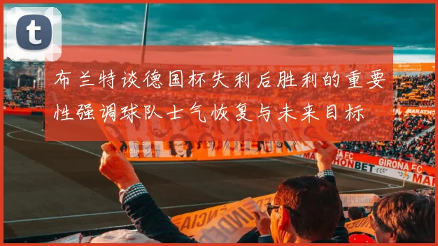 布兰特谈德国杯失利后胜利的重要性强调球队士气恢复与未来目标