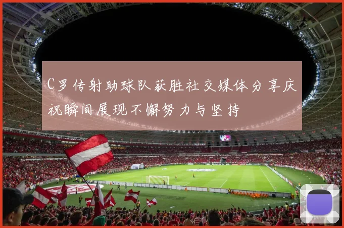 C罗传射助球队获胜社交媒体分享庆祝瞬间展现不懈努力与坚持
