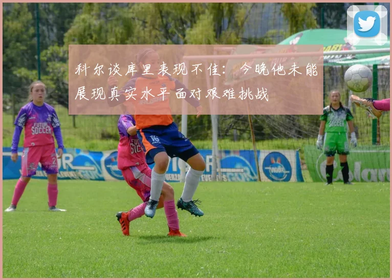 科尔谈库里表现不佳：今晚他未能展现真实水平面对艰难挑战