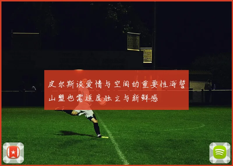 皮尔斯谈爱情与空间的重要性海誓山盟也需适度独立与新鲜感