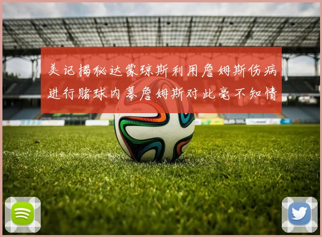 美记揭秘达蒙琼斯利用詹姆斯伤病进行赌球内幕詹姆斯对此毫不知情