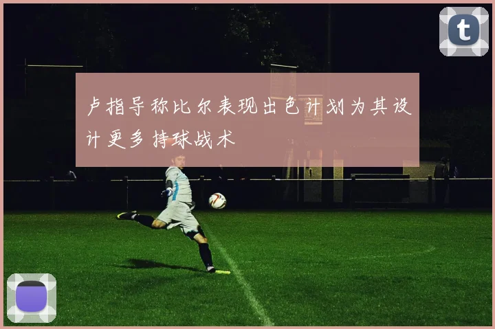 卢指导称比尔表现出色计划为其设计更多持球战术
