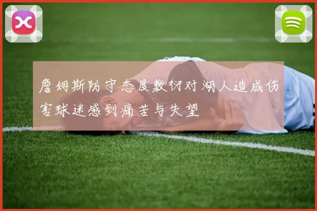 詹姆斯防守态度敷衍对湖人造成伤害球迷感到痛苦与失望