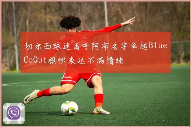 切尔西球迷高呼阿布名字举起BlueCoOut旗帜表达不满情绪