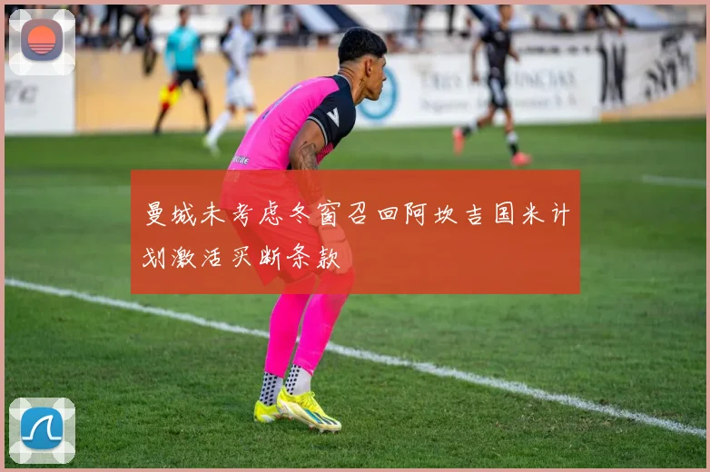 曼城未考虑冬窗召回阿坎吉国米计划激活买断条款