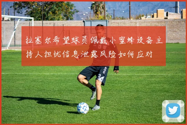拉塞尔希望球员佩戴小蜜蜂设备主持人担忧信息泄露风险如何应对