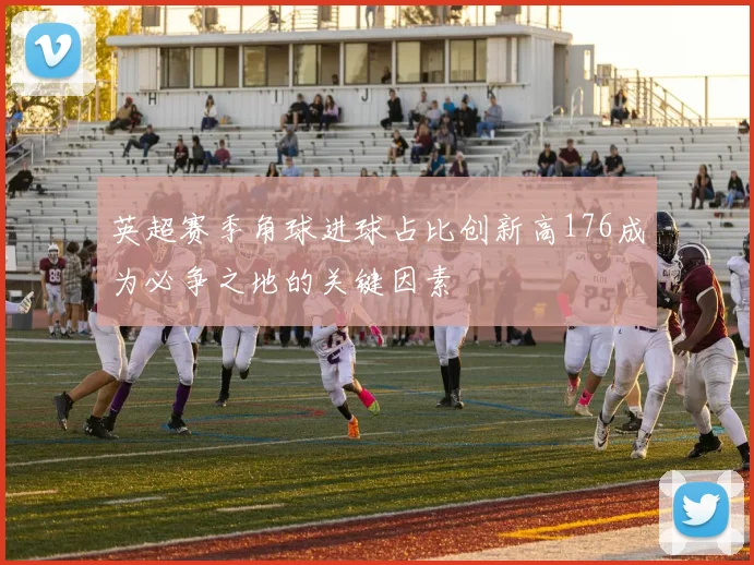 英超赛季角球进球占比创新高176成为必争之地的关键因素
