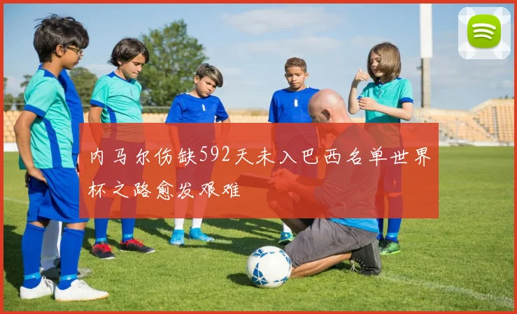 内马尔伤缺592天未入巴西名单世界杯之路愈发艰难