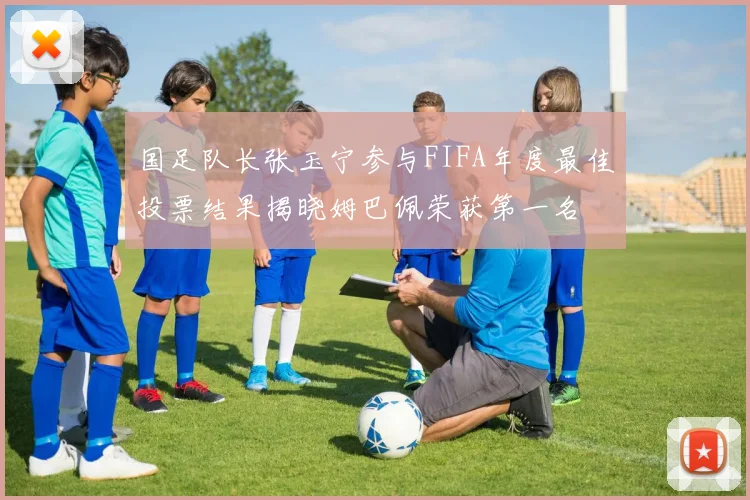 国足队长张玉宁参与FIFA年度最佳投票结果揭晓姆巴佩荣获第一名