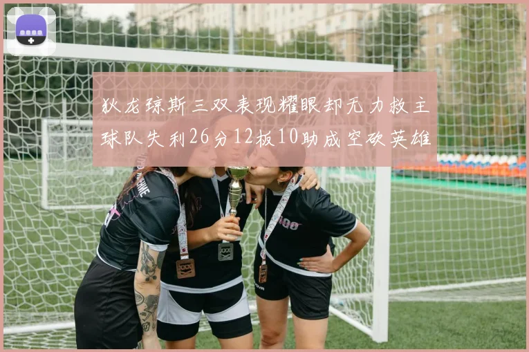 狄龙琼斯三双表现耀眼却无力救主球队失利26分12板10助成空砍英雄