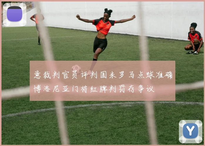 意裁判官员评判国米罗马点球准确博洛尼亚门将红牌判罚存争议
