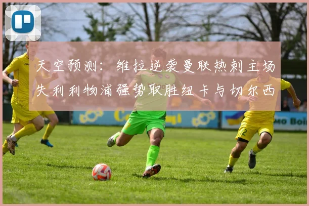 天空预测：维拉逆袭曼联热刺主场失利利物浦强势取胜纽卡与切尔西握手言和