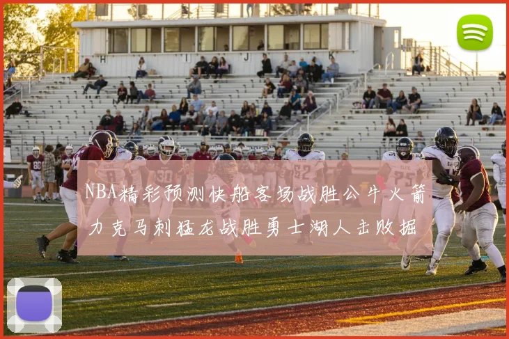 NBA精彩预测快船客场战胜公牛火箭力克马刺猛龙战胜勇士湖人击败掘金