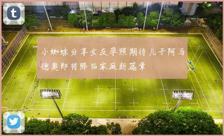 小蜘蛛分享女友孕照期待儿子阿马德奥即将降临家庭新篇章