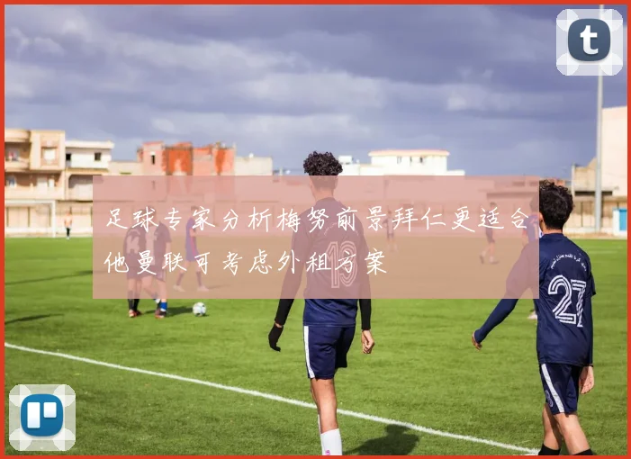 足球专家分析梅努前景拜仁更适合他曼联可考虑外租方案