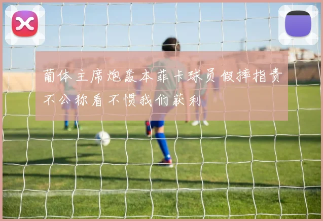 葡体主席炮轰本菲卡球员假摔指责不公称看不惯我们获利