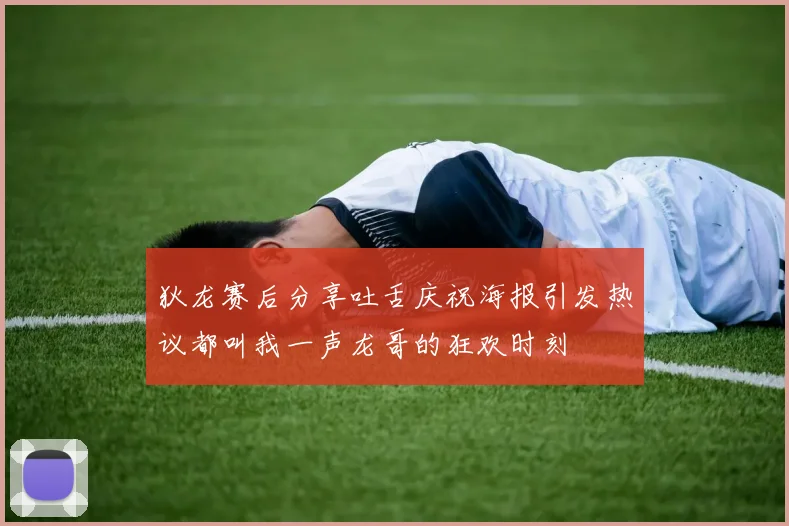 狄龙赛后分享吐舌庆祝海报引发热议都叫我一声龙哥的狂欢时刻