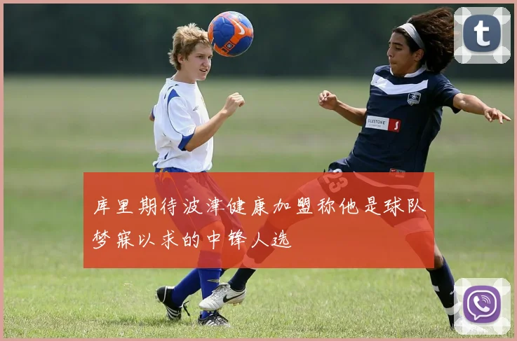 库里期待波津健康加盟称他是球队梦寐以求的中锋人选