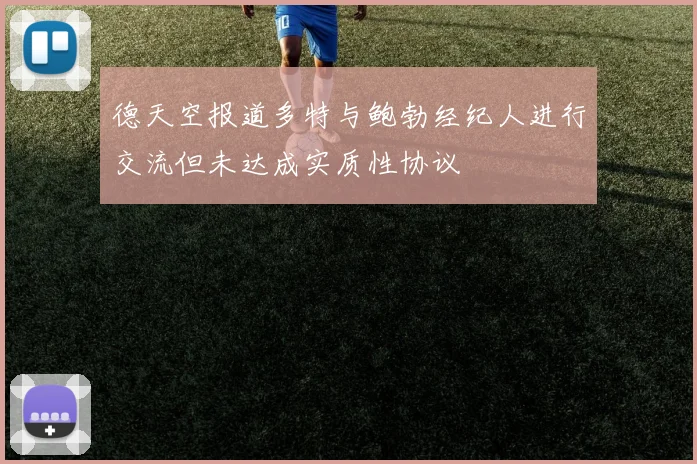 德天空报道多特与鲍勃经纪人进行交流但未达成实质性协议