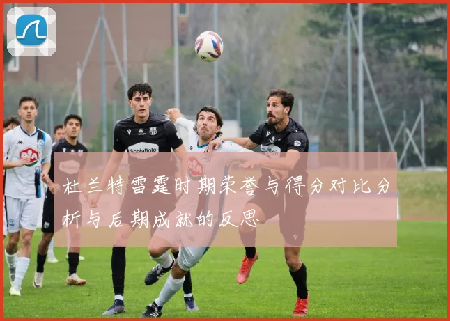 杜兰特雷霆时期荣誉与得分对比分析与后期成就的反思