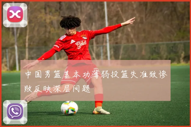中国男篮基本功薄弱投篮失准致惨败反映深层问题