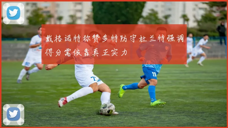戴格诺特称赞多特防守杜兰特强调得分需依靠真正实力
