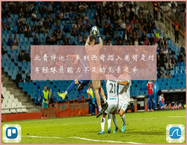 北青评论：米利西奇招入老将是对年轻球员能力不足的无奈之举