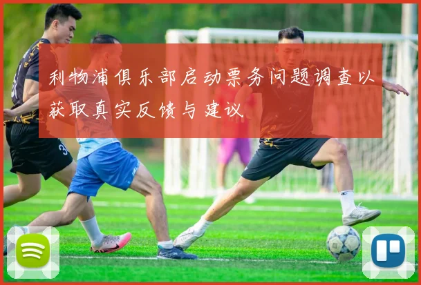 利物浦俱乐部启动票务问题调查以获取真实反馈与建议