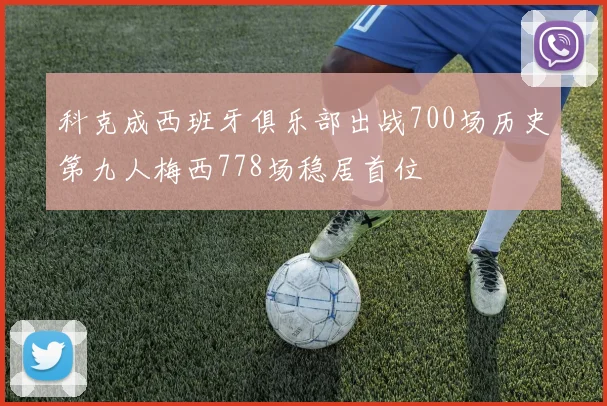 科克成西班牙俱乐部出战700场历史第九人梅西778场稳居首位