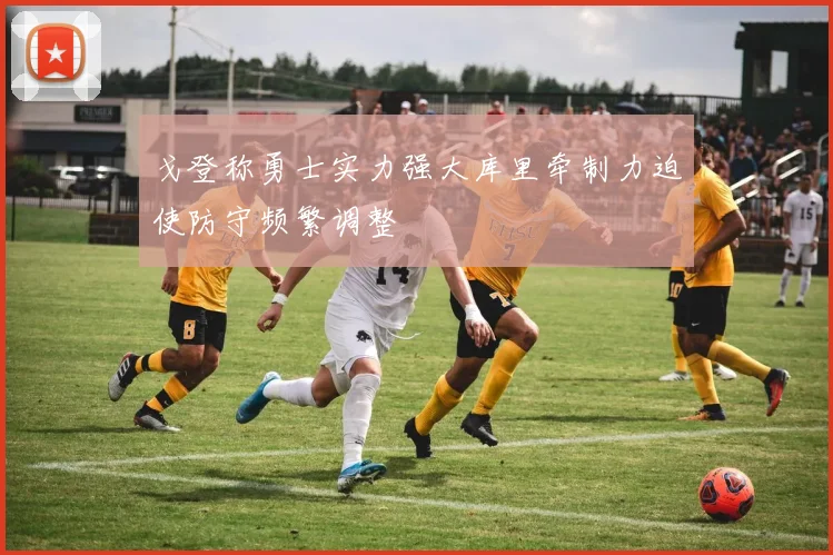 戈登称勇士实力强大库里牵制力迫使防守频繁调整