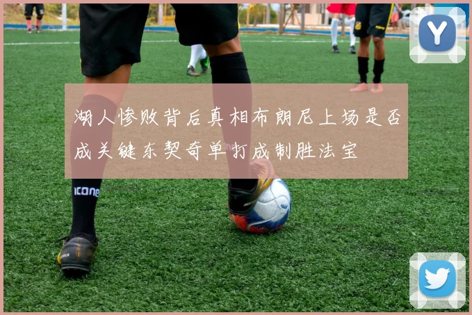 湖人惨败背后真相布朗尼上场是否成关键东契奇单打成制胜法宝