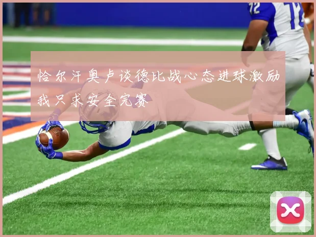 恰尔汗奥卢谈德比战心态进球激励我只求安全完赛
